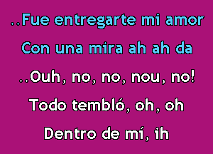 ..Fue entregarte mi amor

Con una mira ah ah da
..0uh, no, no, nou, no!
Todo temblc'), oh, oh

Dentro de mi, ih