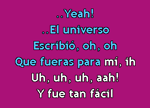 ..Yeah!
..El universe
Escribi6, oh, oh

Que fueras para mi, ih
Uh. uh, uh, aah!
Y fue tan facil