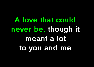 A love that could
never be, though it

meant a lot
to you and me