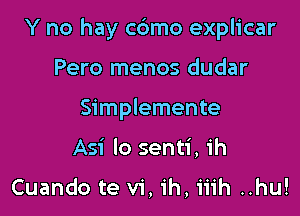 Y no hay cdmo explicar

Pero menos dudar
Simplemente
Asi lo senti, ih

Cuando te vi, ih, iiih ..hu!