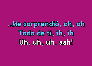 ..Me sorprendic'), oh, oh
Todo de ti, ih, ih

Uh, uh, uh, aah!