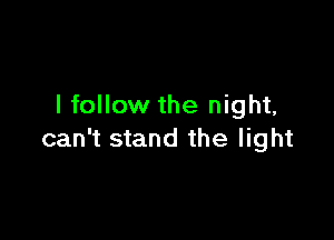 I follow the night,

can't stand the light