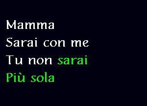 Mamma
Sarai con me

Tu non sarai
Pia sola