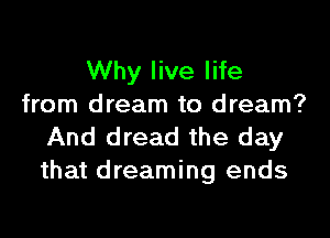 Why live life
from dream to dream?
And dread the day
that dreaming ends