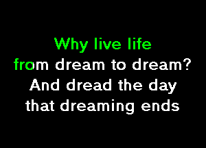 Why live life
from dream to dream?
And dread the day
that dreaming ends