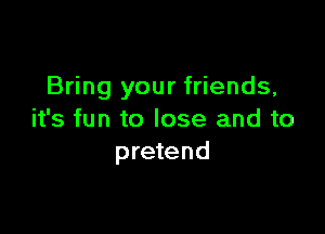 Bring your friends,

it's fun to lose and to
pretend