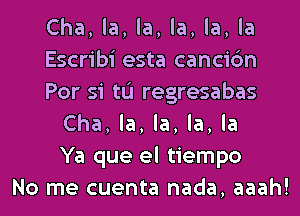 Cha, la, la, la, la, la
Escribi esta cancic'm
Por si tu regresabas
Cha, la, la, la, la
Ya que el tiempo
No me cuenta nada, aaah!