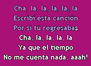 Cha, la, la, la, la, la
Escribi esta cancic'm
Por si tu regresabas
Cha, la, la, la, la
Ya que el tiempo
No me cuenta nada, aaah!