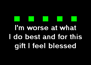 III El El El D
I'm worse at what

I do best and for this
gift I feel blessed