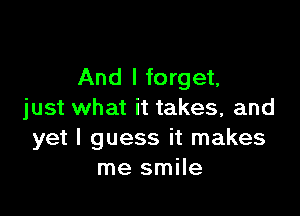 And I forget,

just what it takes, and
yet I guess it makes
me smile