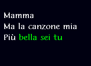 Mamma
Ma la canzone mia

Pill bella sei tu