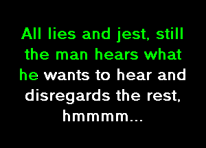 All lies and jest, still
the man hears what
he wants to hear and
disregards the rest,
hmmmmm