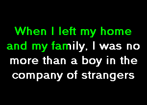When I left my home
and my family, I was no
more than a boy in the
company of strangers