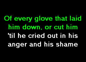 Of every glove that laid
him down, or cut him
'til he cried out in his
anger and his shame
