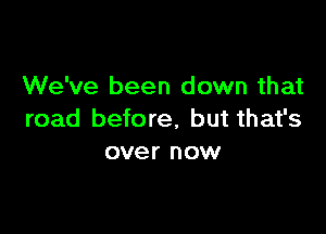 We've been down that

road before, but that's
over now