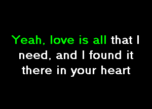 Yeah, love is all that I

need, and I found it
there in your heart