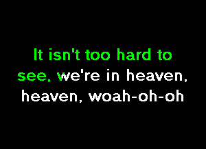 It isn't too hard to

see, we're in heaven,
heaven, woah-oh-oh