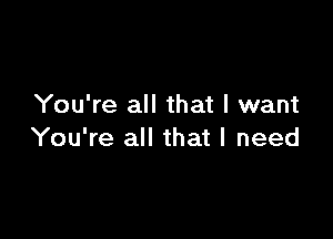 You're all that I want

You're all that I need