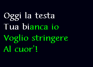 Oggi la testa
Tua bianca io

Voglio stringere
Al cuor'!