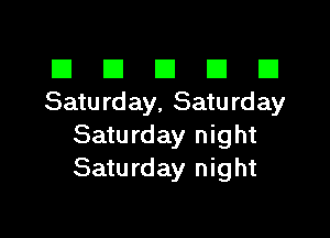 El III E El El
Saturday, Saturday

Saturday night
Saturday night