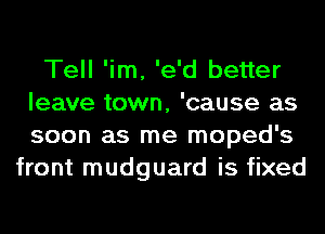 Tell 'im, 'e'd better
leave town, 'cause as
soon as me moped's

front mudguard is fixed