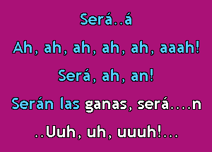 Sera..a
Ah, ah, ah, ah, ah, aaah!

Sera, ah, an!

Serzim las ganas, sera...n

..Uuh,uh,uuuh!...