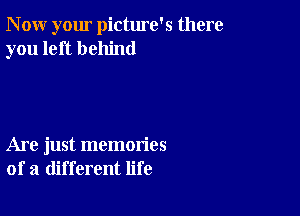 N ow your pictme's there
you left behind

Are just memories
of a different life