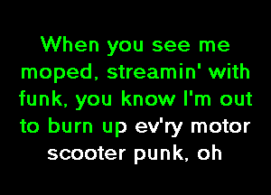 When you see me
moped, streamin' with
funk, you know I'm out
to burn up ev'ry motor

scooter punk, oh