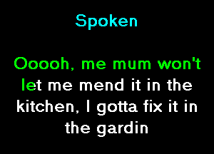 Spoken

Ooooh, me mum won't
let me mend it in the
kitchen, I gotta fix it in
the gardin