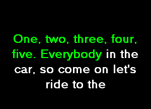 One, two, three, four,

five. Everybody in the
car, so come on let's
ride to the