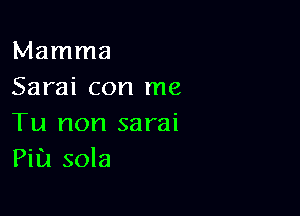 Mamma
Sarai con me

Tu non sarai
Pia sola