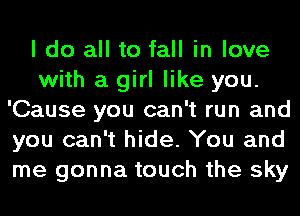 I do all to fall in love
with a girl like you.
'Cause you can't run and
you can't hide. You and
me gonna touch the sky