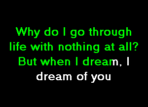 Why do I go through
life with nothing at all?

But when I dream, I
dream of you