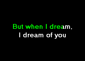 But when I dream,

I dream of you