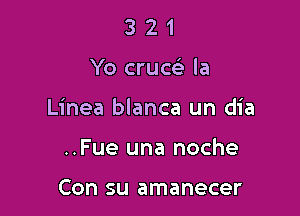 321

Yo cruw la

Linea blanca un dia

..Fue una noche

Con su amanecer