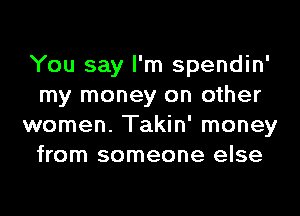 You say I'm spendin'
my money on other
women. Takin' money
from someone else