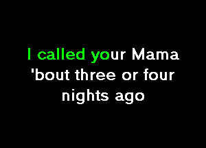 I called your Mama

'bout three or four
nights ago
