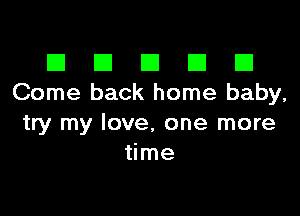 III El El El D
Come back home baby,

try my love, one more
time