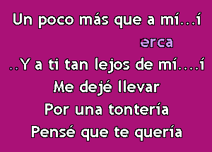 Soledad tan cerca
..Y a ti tan lejos de mi....

Me dek llevar
Por una tonteria
Pensel- que te queria