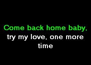Come back home baby,

try my love, one more
time