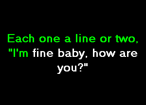 Each one a line or two,

I'm fine baby, how are
you?