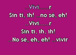 ..V1'v1' ..... r
Sin ti,1'h! ..no 5a eh!
..Viv1' ..... r

Sin ti ih 1h!
..No se, eh, eh! ..v1'v1r