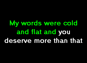 My words were cold

and flat and you
deserve more than that