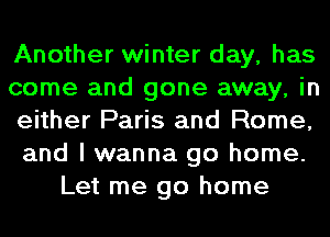 Another winter day, has
come and gone away, in
either Paris and Rome,
and I wanna go home.
Let me go home