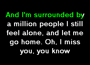 And I'm surrounded by
a million people I still
feel alone, and let me
go home. Oh, I miss
you, you know