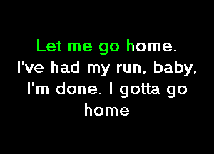 Let me go home.
I've had my run, baby,

I'm done. I gotta go
home