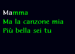 Mamma
Ma la canzone mia

Pill bella sei tu