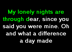 My lonely nights are
through dear, since you
said you were mine. Oh

and what a difference
a day made