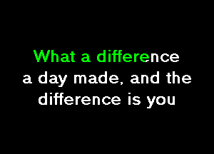 What a difference

a day made, and the
difference is you