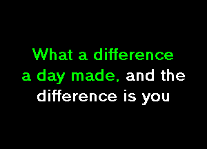 What a difference

a day made, and the
difference is you